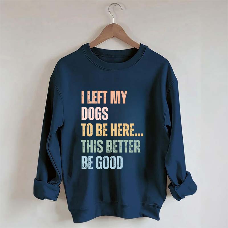 I Left My Dogs to Be Here This Better Be Good Sweatshirt