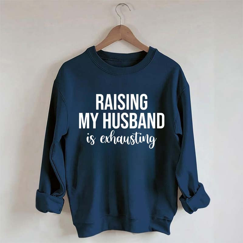 Raising My Husband Is Exhausting Sweatshirt